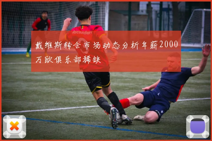 戴维斯转会市场动态分析年薪2000万欧俱乐部稀缺