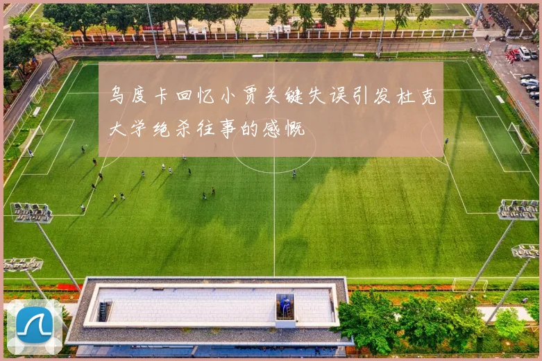 乌度卡回忆小贾关键失误引发杜克大学绝杀往事的感慨