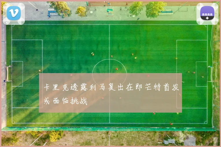 卡里克透露利马复出在即芒特首发或面临挑战