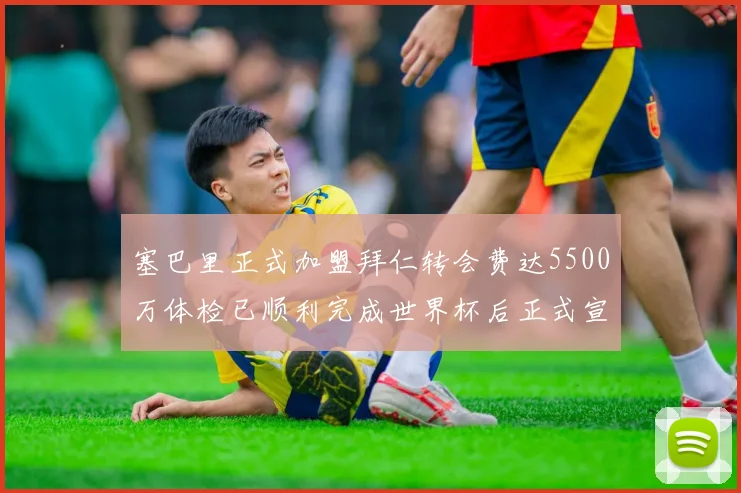 塞巴里正式加盟拜仁转会费达5500万体检已顺利完成世界杯后正式宣布