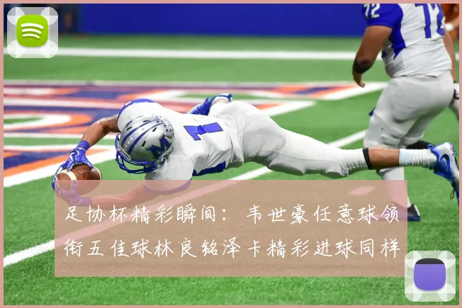 足协杯精彩瞬间：韦世豪任意球领衔五佳球林良铭泽卡精彩进球同样耀眼