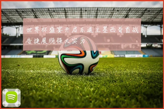 世界杯盛宴开启东道主墨西哥首战告捷展现强大实力