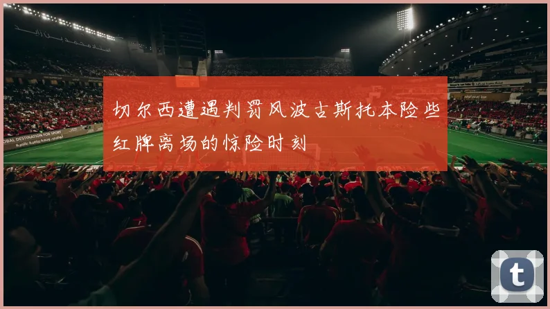 切尔西遭遇判罚风波古斯托本险些红牌离场的惊险时刻