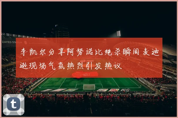 李凯尔分享阿努诺比绝杀瞬间麦迪逊现场气氛热烈引发热议