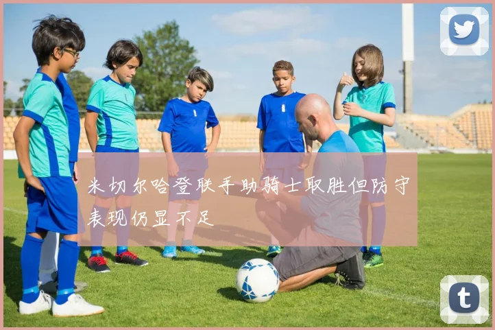 米切尔哈登联手助骑士取胜但防守表现仍显不足