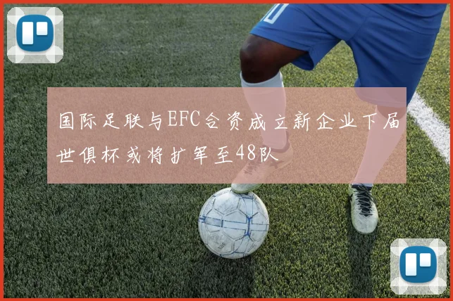 国际足联与EFC合资成立新企业下届世俱杯或将扩军至48队