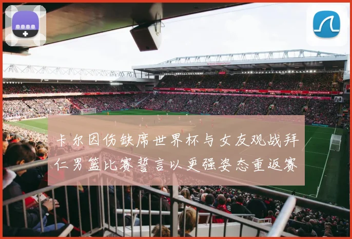 卡尔因伤缺席世界杯与女友观战拜仁男篮比赛誓言以更强姿态重返赛场