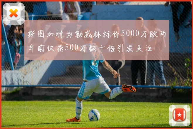 斯图加特为勒威林标价5000万欧两年前仅花500万翻十倍引发关注
