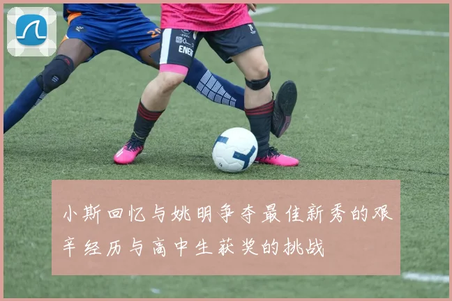 小斯回忆与姚明争夺最佳新秀的艰辛经历与高中生获奖的挑战