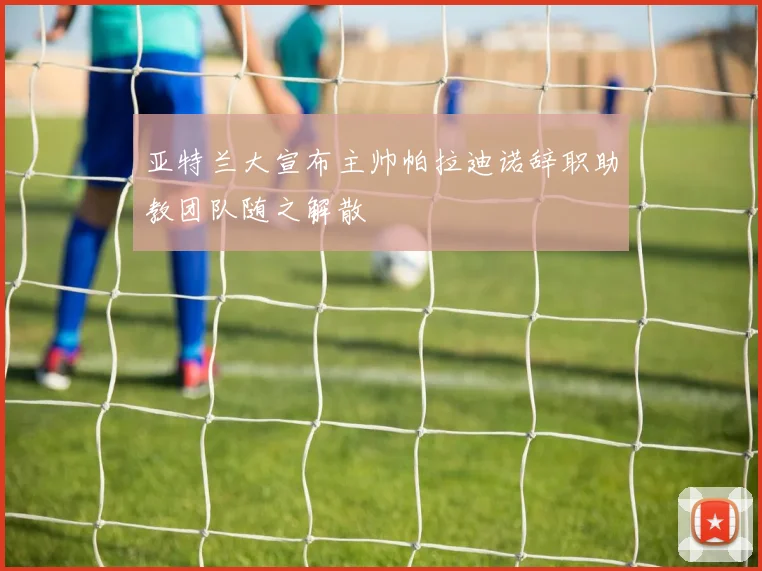亚特兰大宣布主帅帕拉迪诺辞职助教团队随之解散