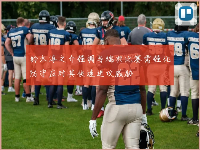 铃木淳之介强调与瑞典比赛需强化防守应对其快速进攻威胁