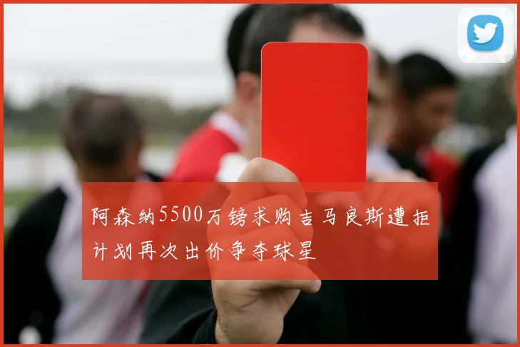 阿森纳5500万镑求购吉马良斯遭拒计划再次出价争夺球星