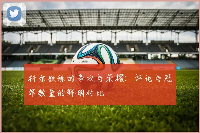 科尔教练的争议与荣耀：评论与冠军数量的鲜明对比