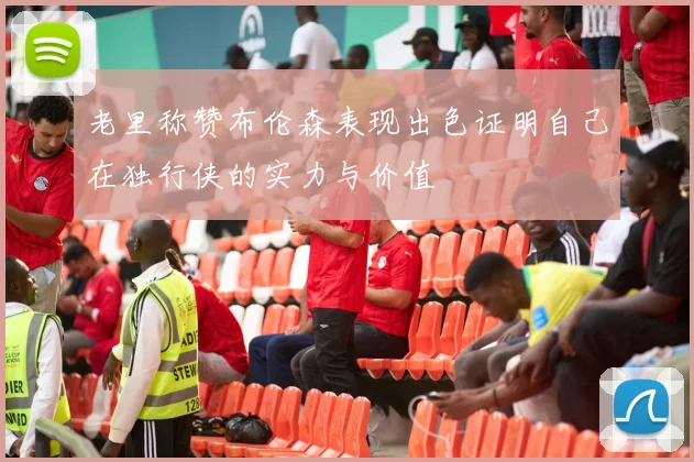 老里称赞布伦森表现出色证明自己在独行侠的实力与价值