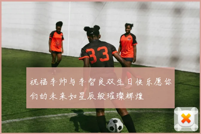 祝福李帅与李智良双生日快乐愿你们的未来如星辰般璀璨辉煌