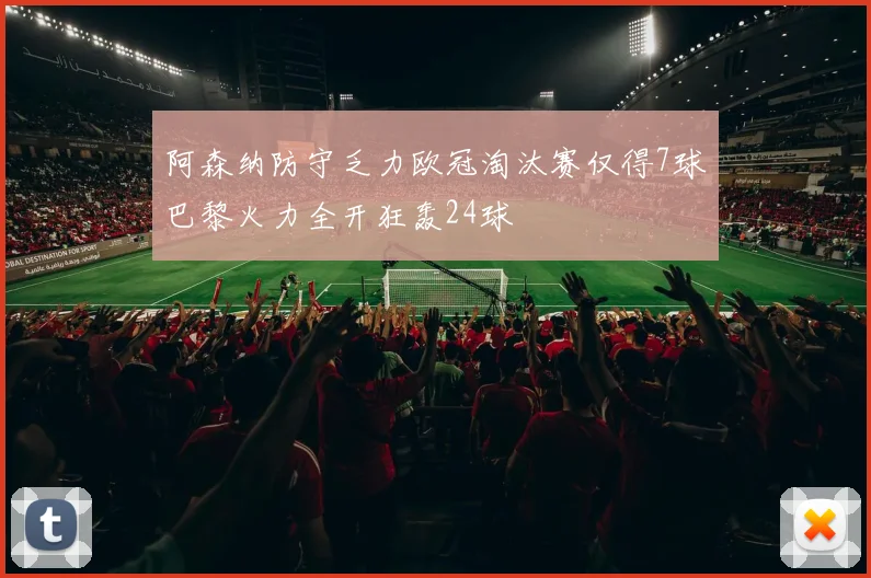 阿森纳防守乏力欧冠淘汰赛仅得7球巴黎火力全开狂轰24球