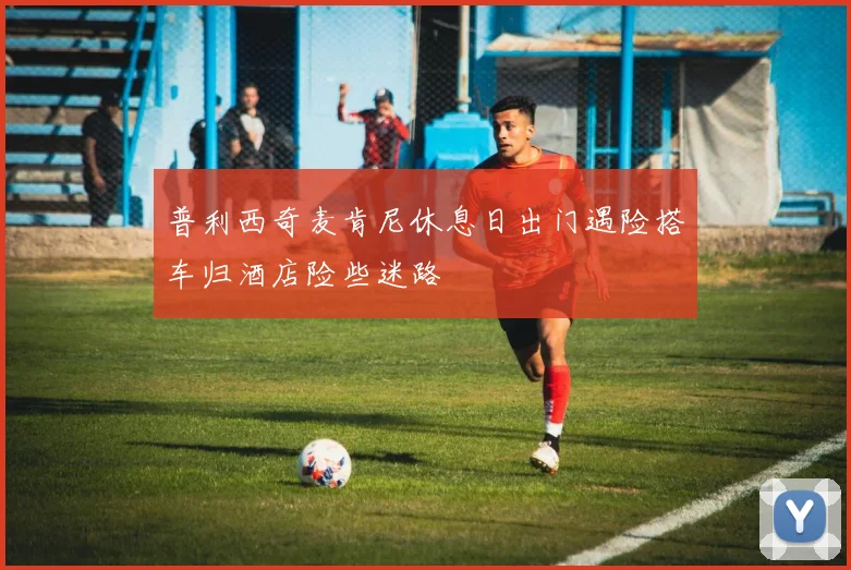 普利西奇麦肯尼休息日出门遇险搭车归酒店险些迷路