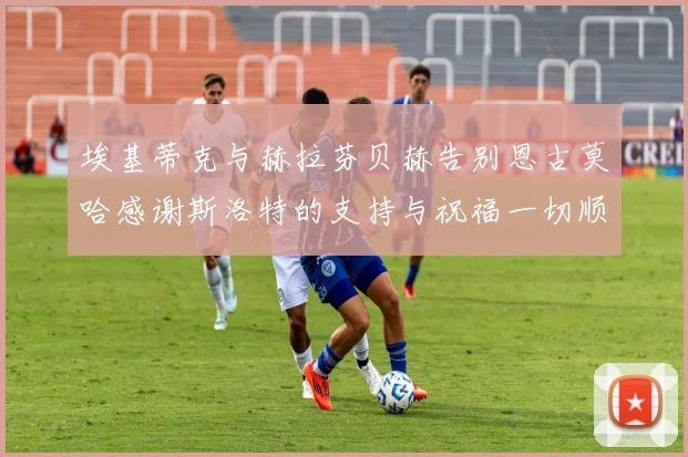 埃基蒂克与赫拉芬贝赫告别恩古莫哈感谢斯洛特的支持与祝福一切顺利