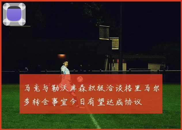 马竞与勒沃库森积极洽谈格里马尔多转会事宜今日有望达成协议
