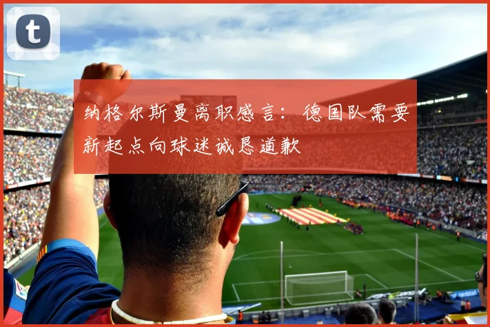 纳格尔斯曼离职感言：德国队需要新起点向球迷诚恳道歉