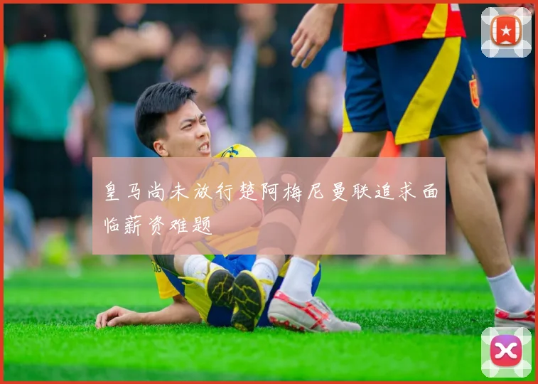 皇马尚未放行楚阿梅尼曼联追求面临薪资难题