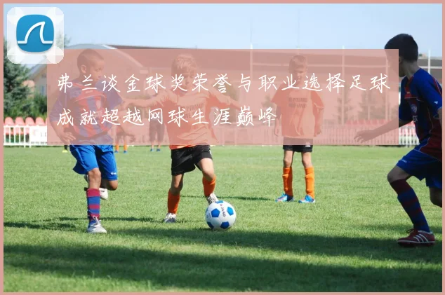 弗兰谈金球奖荣誉与职业选择足球成就超越网球生涯巅峰