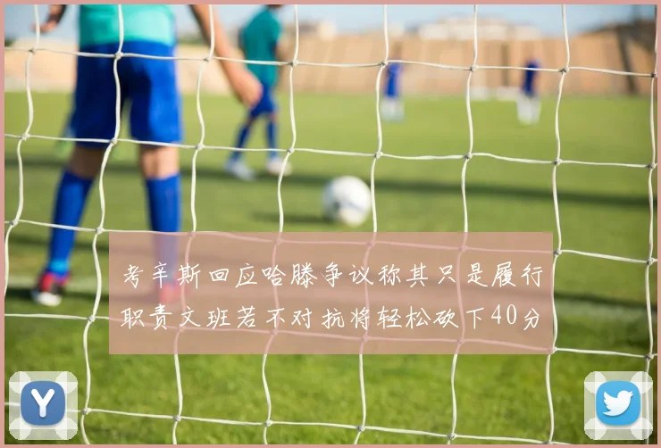 考辛斯回应哈滕争议称其只是履行职责文班若不对抗将轻松砍下40分20篮板