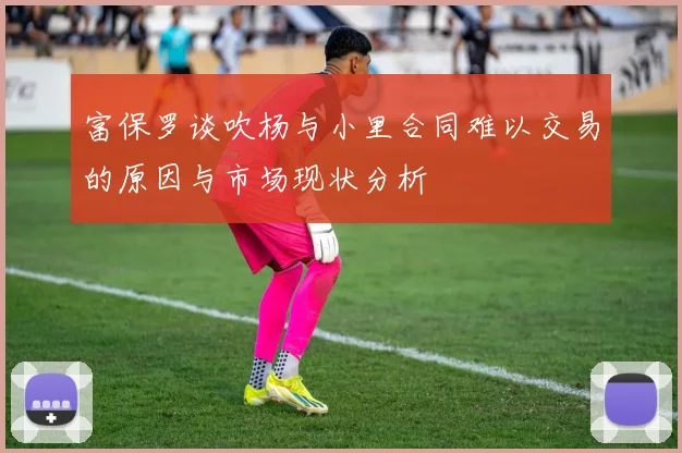 富保罗谈吹杨与小里合同难以交易的原因与市场现状分析