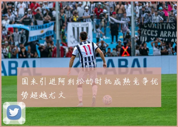 国米引进阿利松的时机成熟竞争优势超越尤文