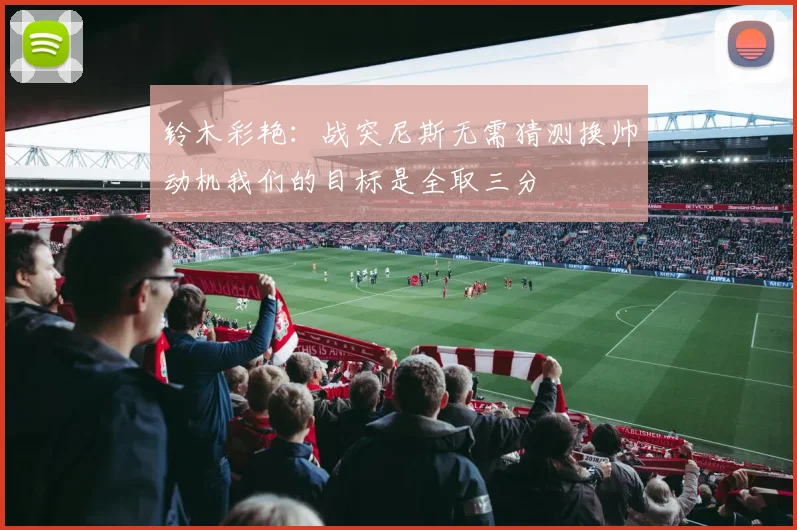 铃木彩艳：战突尼斯无需猜测换帅动机我们的目标是全取三分