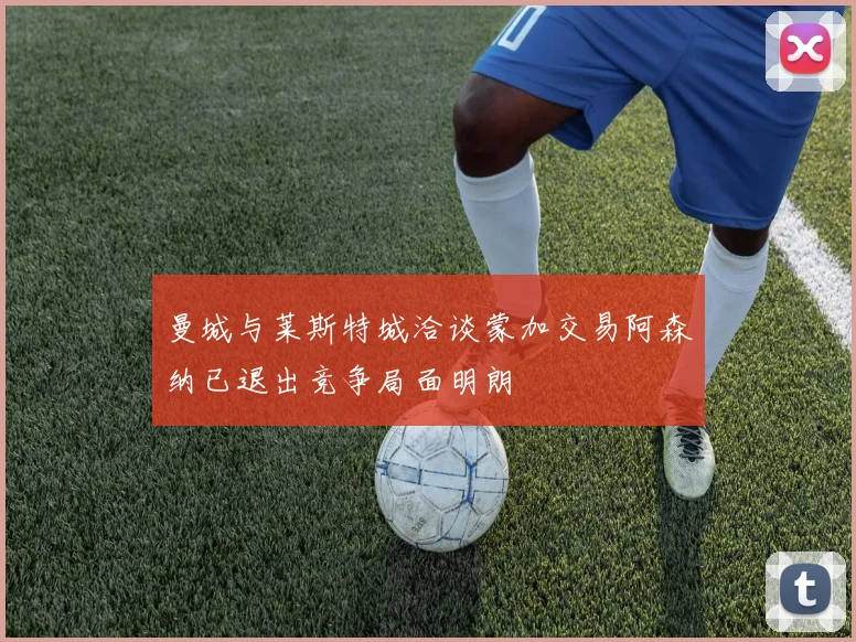 曼城与莱斯特城洽谈蒙加交易阿森纳已退出竞争局面明朗