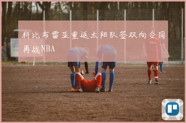 科比布雷亚重返太阳队签双向合同再战NBA