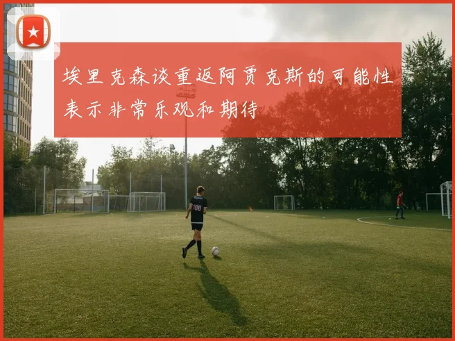 埃里克森谈重返阿贾克斯的可能性表示非常乐观和期待
